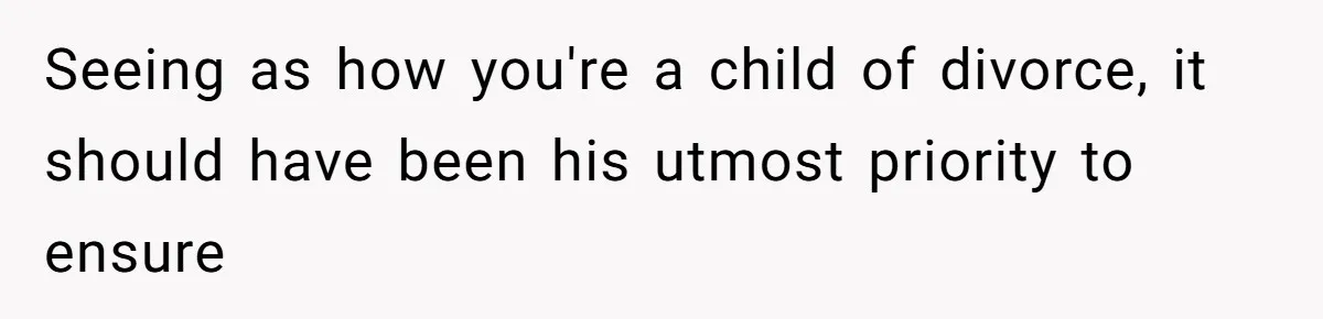 Seeing as how you're a child of divorce, it should have been his utmost priority to ensure