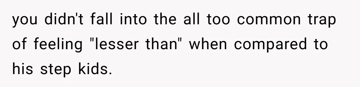 you didn't fall into the all too common trap of feeling "lesser than" when compared to his step kids.