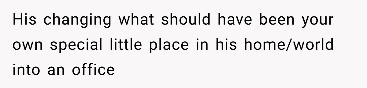 His changing what should have been your own special little place in his home/world into an office