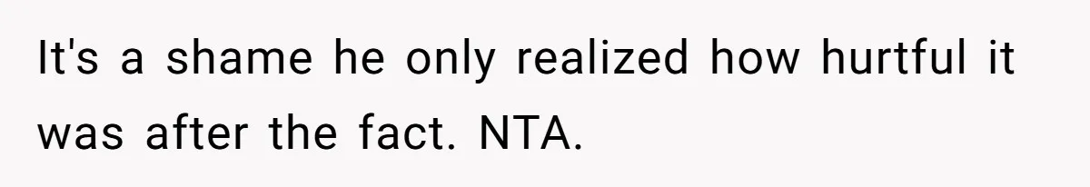 It's a shame he only realized how hurtful it was after the fact. NTA.