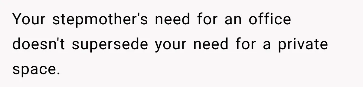 Your stepmother's need for an office doesn't supersede your need for a private space.