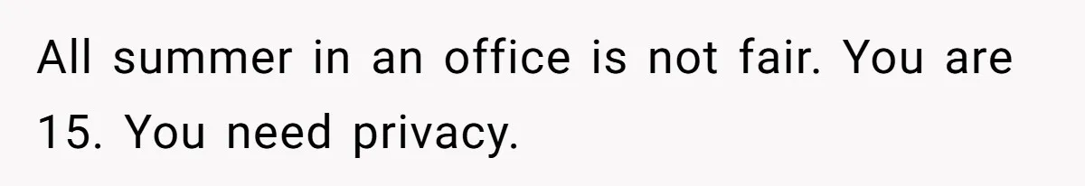 All summer in an office is not fair. You are 15. You need privacy.