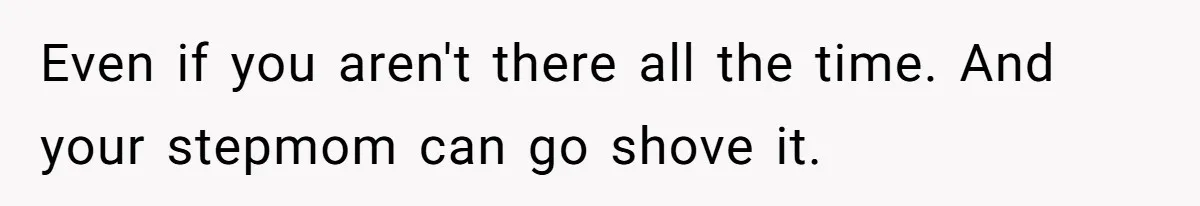 Even if you aren't there all the time. And your stepmom can go shove it.
