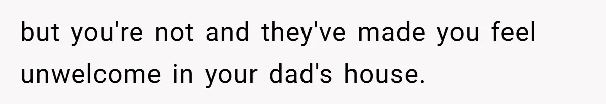but you're not and they've made you feel unwelcome in your dad's house.