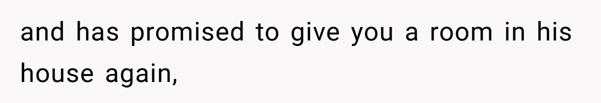 and has promised to give you a room in his house again,