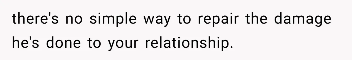 there's no simple way to repair the damage he's done to your relationship.