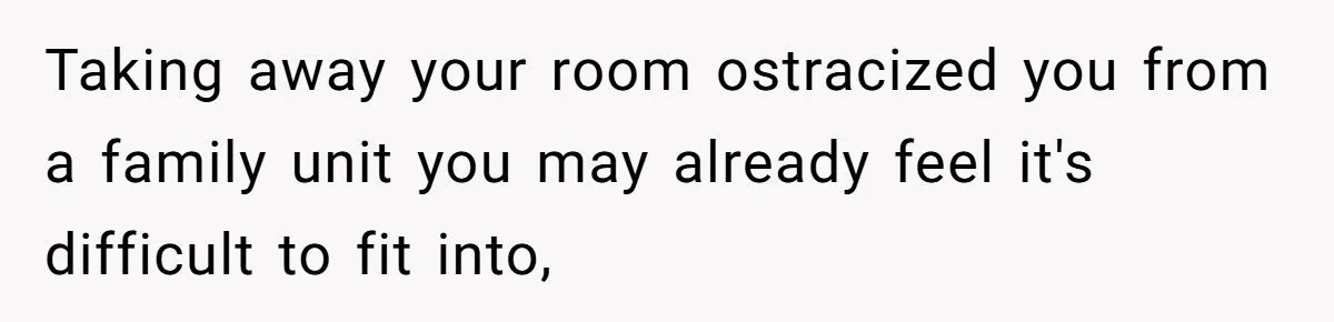 Taking away your room ostracized you from a family unit you may already feel it's difficult to fit into,