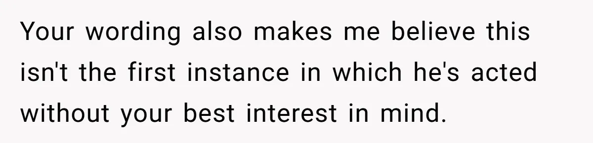Your wording also makes me believe this isn't the first instance in which he's acted without your best interest in mind.