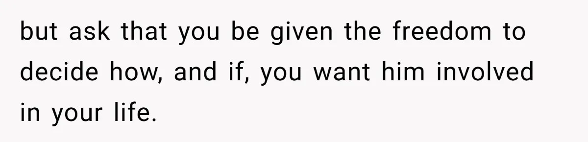 but ask that you be given the freedom to decide how, and if, you want him involved in your life.