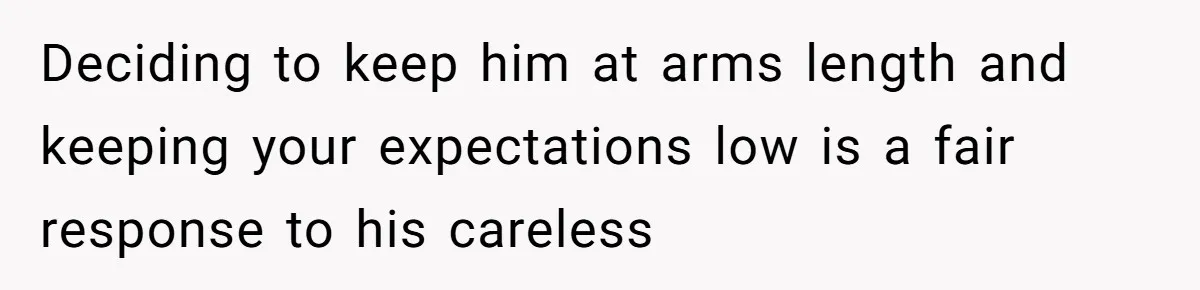 Deciding to keep him at arms length and keeping your expectations low is a fair response to his careless