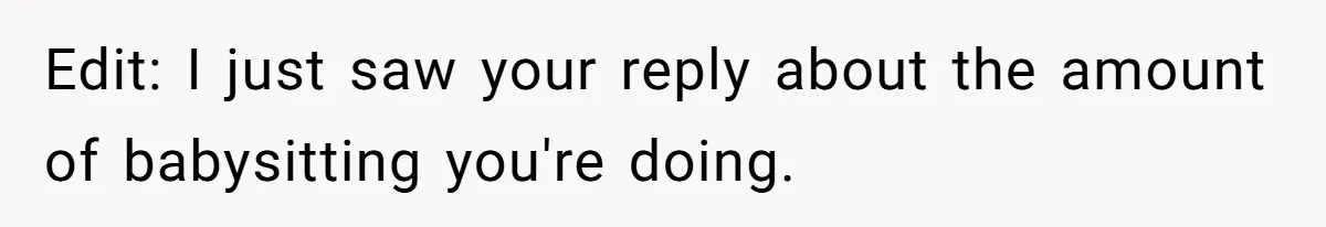 Edit: I just saw your reply about the amount of babysitting you're doing.