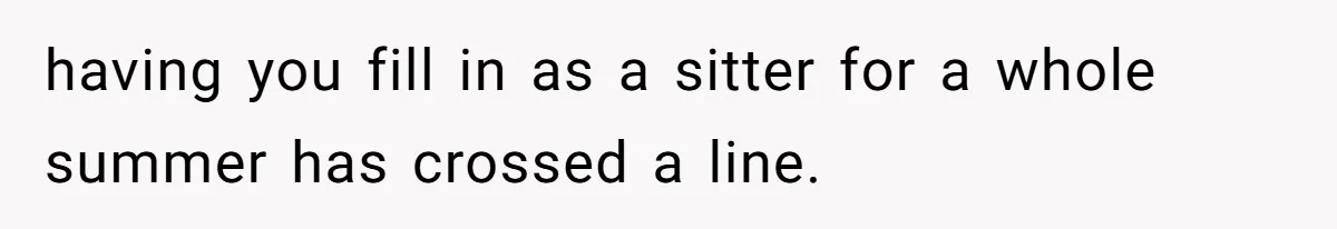 having you fill in as a sitter for a whole summer has crossed a line.