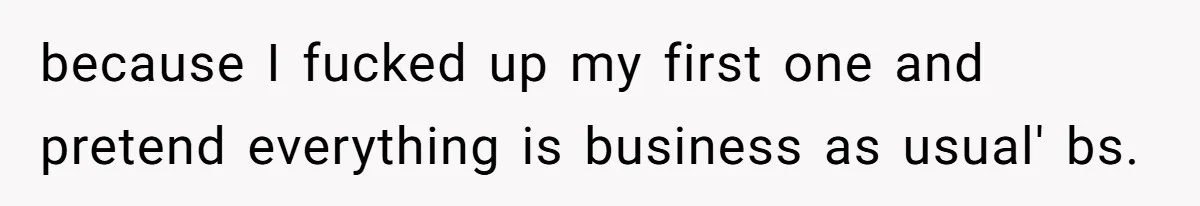because I fucked up my first one and pretend everything is business as usual' bs.