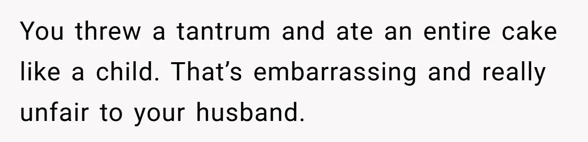 Husband Skips Wife For Family Party After They Blames Her Miscarriage, So She Refuses To Save Him Cake You threw a tantrum and ate an entire cake like a child. That’s embarrassing and really unfair to your husband.
