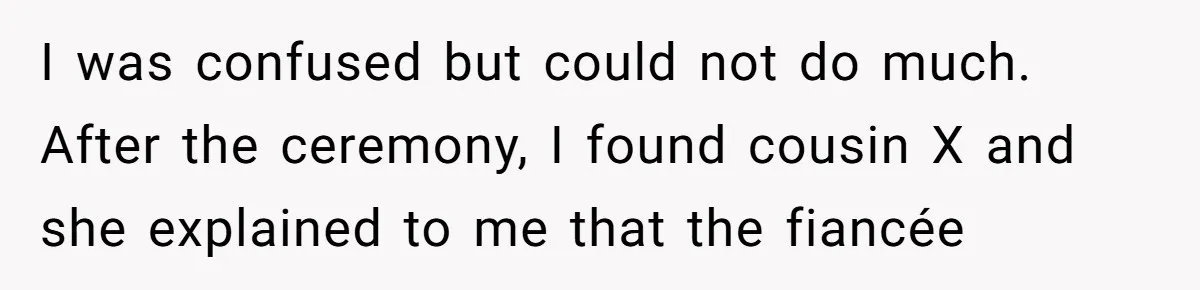 I was confused but could not do much. After the ceremony, I found cousin X and she explained to me that the fiancée
