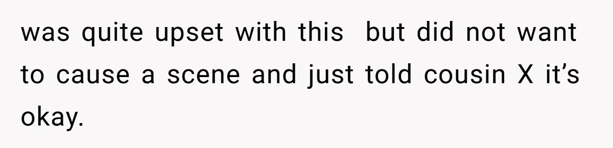 was quite upset with this  but did not want to cause a scene and just told cousin X it’s okay.