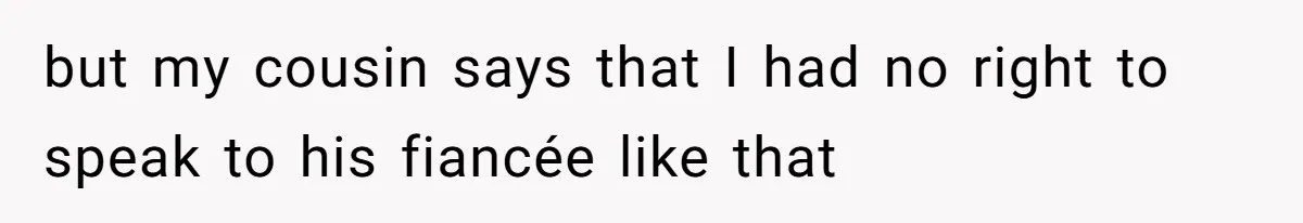 but my cousin says that I had no right to speak to his fiancée like that