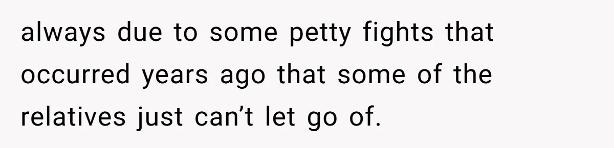 always due to some petty fights that occurred years ago that some of the relatives just can’t let go of.