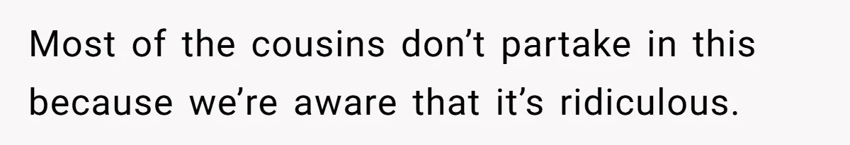 Most of the cousins don’t partake in this because we’re aware that it’s ridiculous.