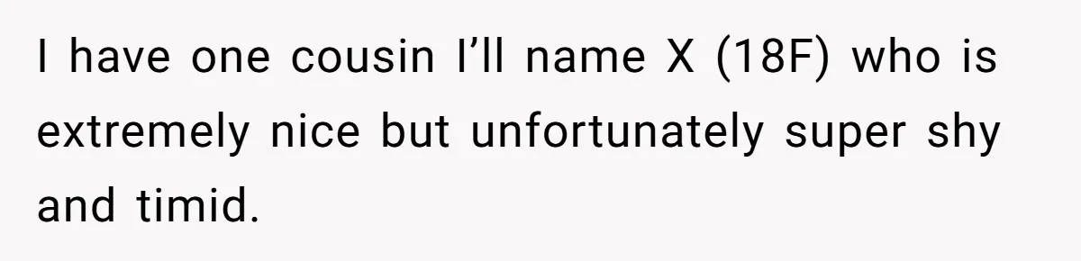 I have one cousin I’ll name X (18F) who is extremely nice but unfortunately super shy and timid.