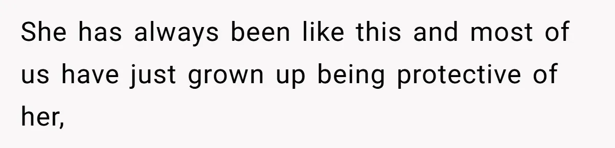 She has always been like this and most of us have just grown up being protective of her,