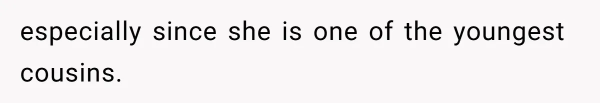 especially since she is one of the youngest cousins.