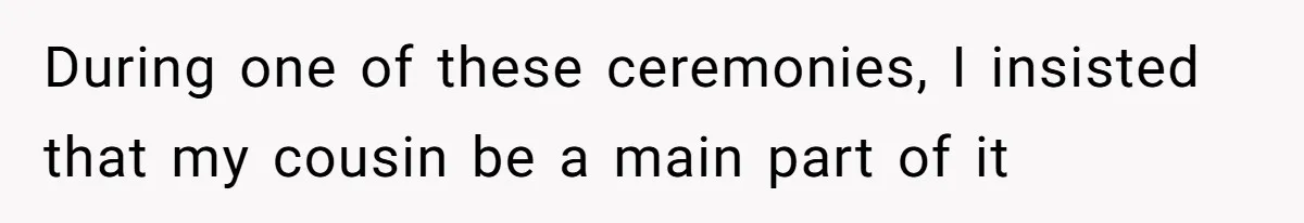 During one of these ceremonies, I insisted that my cousin be a main part of it