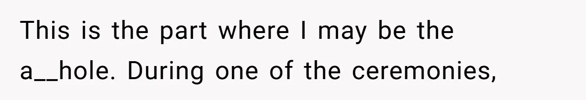 This is the part where I may be the a__hole. During one of the ceremonies,
