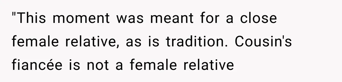 "This moment was meant for a close female relative, as is tradition. Cousin's fiancée is not a female relative