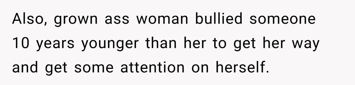 Also, grown ass woman bullied someone 10 years younger than her to get her way and get some attention on herself.