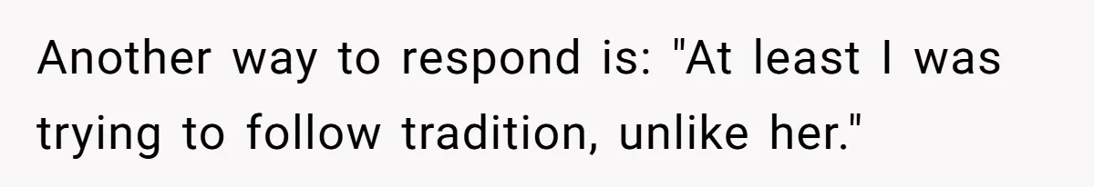Another way to respond is: "At least I was trying to follow tradition, unlike her."