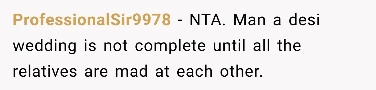 ProfessionalSir9978 − NTA. Man a desi wedding is not complete until all the relatives are mad at each other.