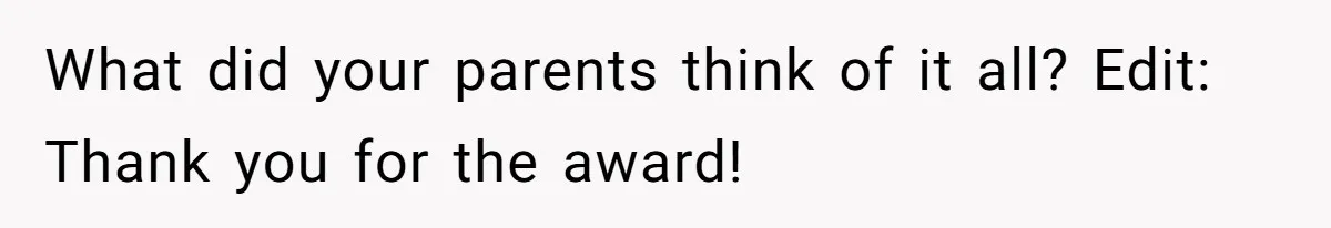 What did your parents think of it all? Edit: Thank you for the award!