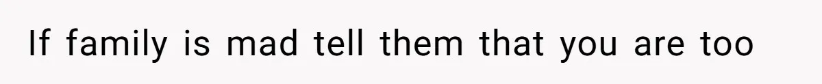 If family is mad tell them that you are too