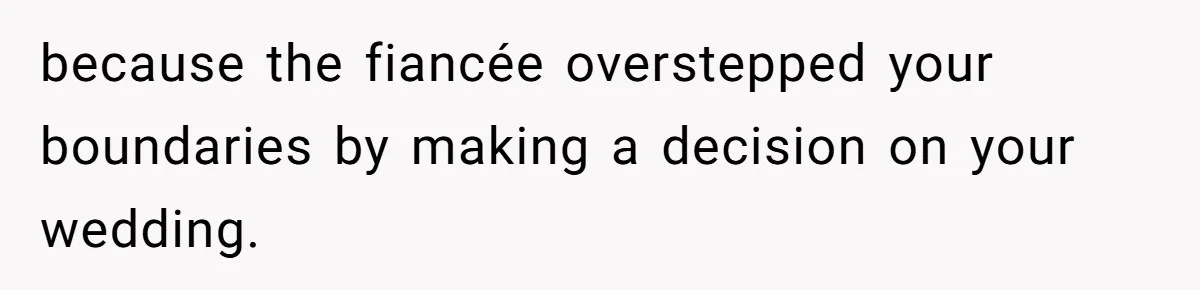 because the fiancée overstepped your boundaries by making a decision on your wedding.
