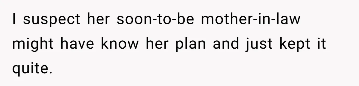 I suspect her soon-to-be mother-in-law might have know her plan and just kept it quite.