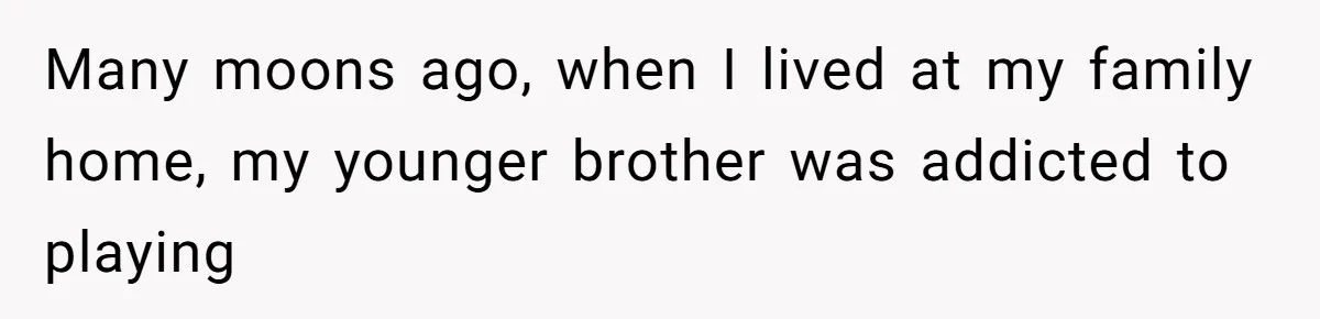 Many moons ago, when I lived at my family home, my younger brother was addicted to playing