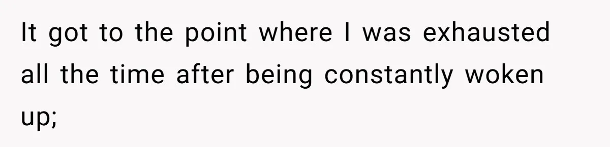 It got to the point where I was exhausted all the time after being constantly woken up;