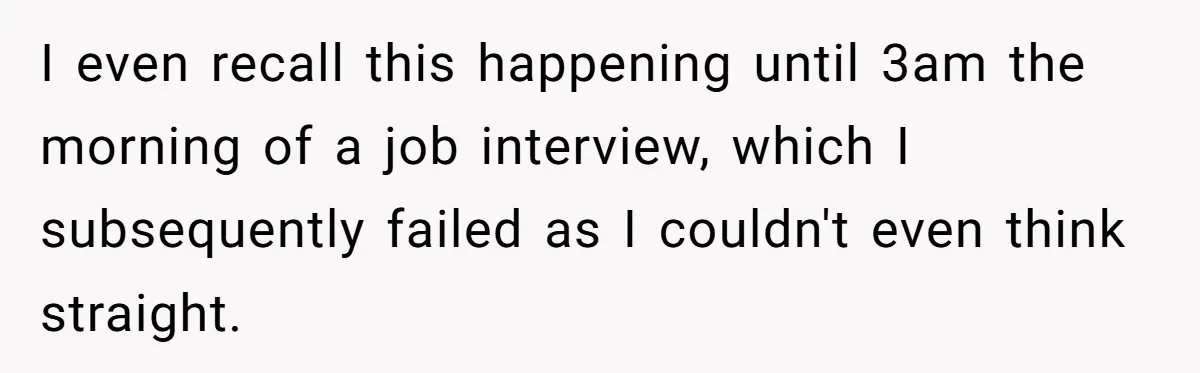 I even recall this happening until 3am the morning of a job interview, which I subsequently failed as I couldn't even think straight.