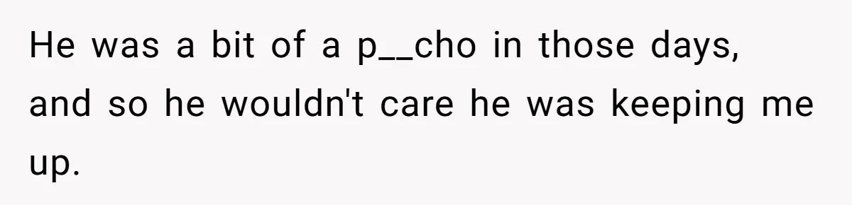 He was a bit of a p__cho in those days, and so he wouldn't care he was keeping me up.