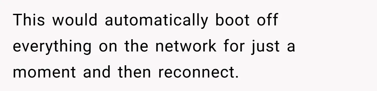 This would automatically boot off everything on the network for just a moment and then reconnect.