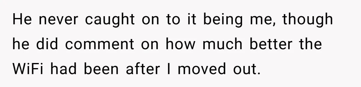 He never caught on to it being me, though he did comment on how much better the WiFi had been after I moved out.