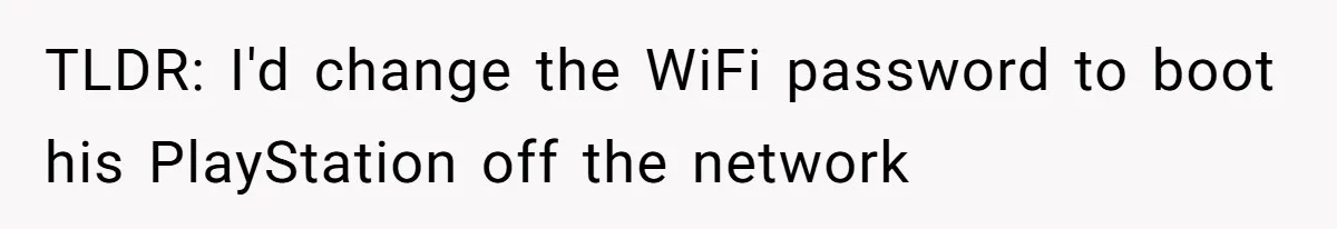 TLDR: I'd change the WiFi password to boot his PlayStation off the network