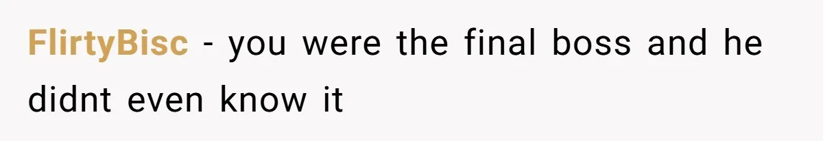 FlirtyBisc − you were the final boss and he didnt even know it