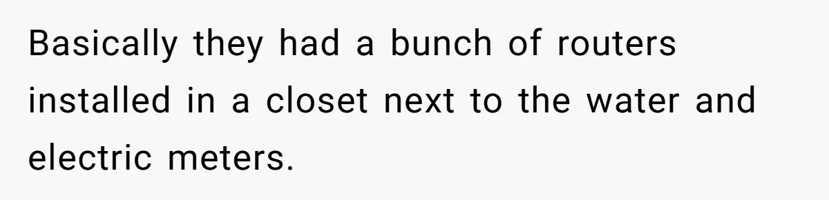 Basically they had a bunch of routers installed in a closet next to the water and electric meters.