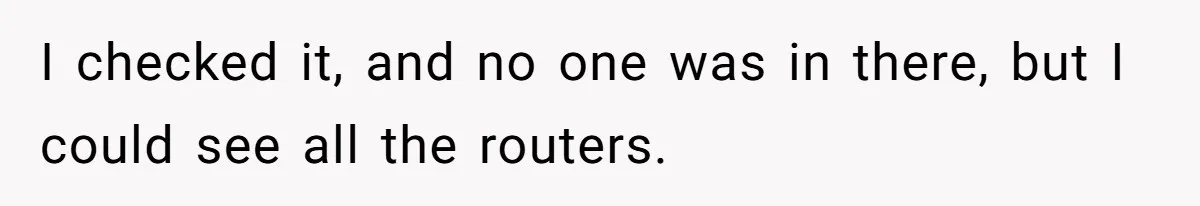 I checked it, and no one was in there, but I could see all the routers.