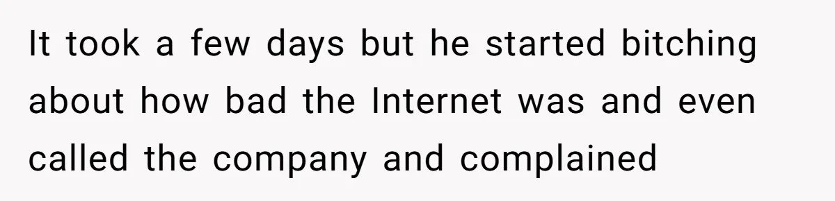 It took a few days but he started bitching about how bad the Internet was and even called the company and complained