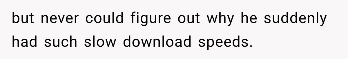 but never could figure out why he suddenly had such slow download speeds.