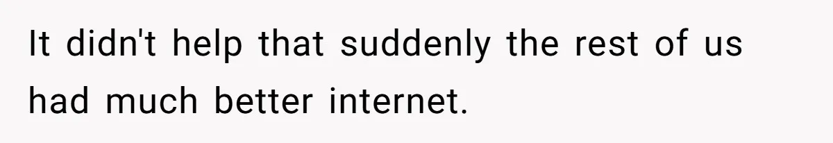It didn't help that suddenly the rest of us had much better internet.