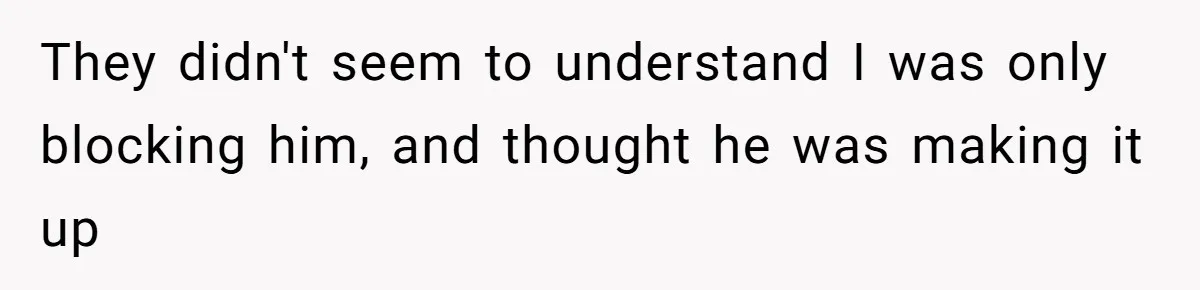 They didn't seem to understand I was only blocking him, and thought he was making it up